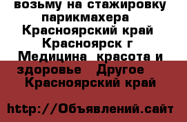 возьму на стажировку парикмахера - Красноярский край, Красноярск г. Медицина, красота и здоровье » Другое   . Красноярский край